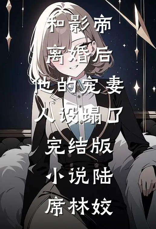 和影帝离婚后，他的宠妻人设塌了完结版小说陆席林姣