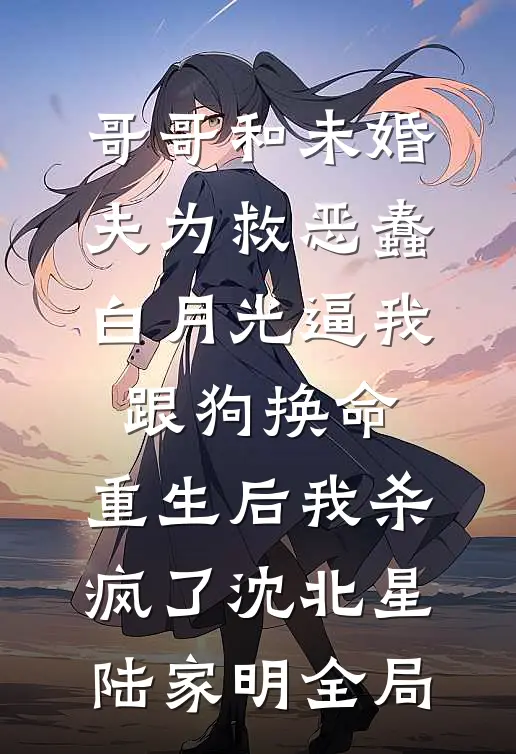 哥哥和未婚夫为救恶蠢白月光逼我跟狗换命，重生后我杀疯了沈北星陆家明全局