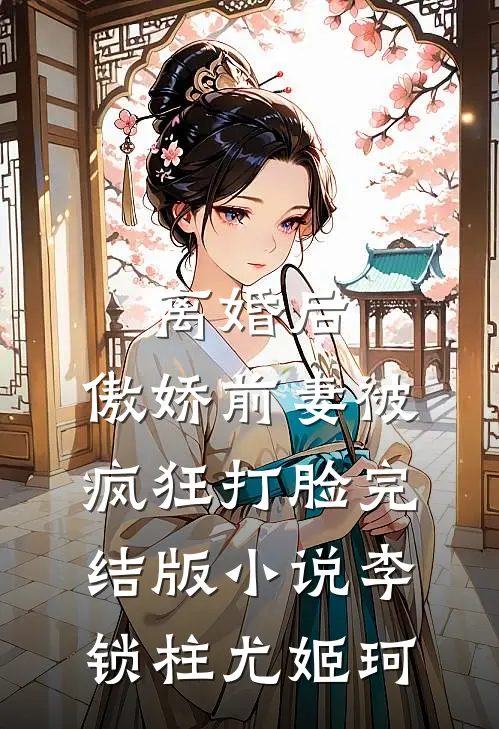 离婚后，傲娇前妻被疯狂打脸完结版小说李锁柱尤姬珂