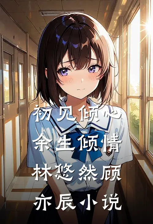 初见倾心，余生倾情林悠然顾亦辰小说