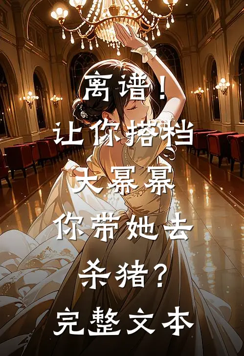 离谱！让你搭档大幂幂，你带她去杀猪？完整文本