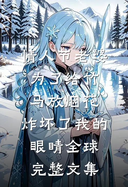 情人节老婆为了给竹马放烟花，炸坏了我的眼睛全球完整文集
