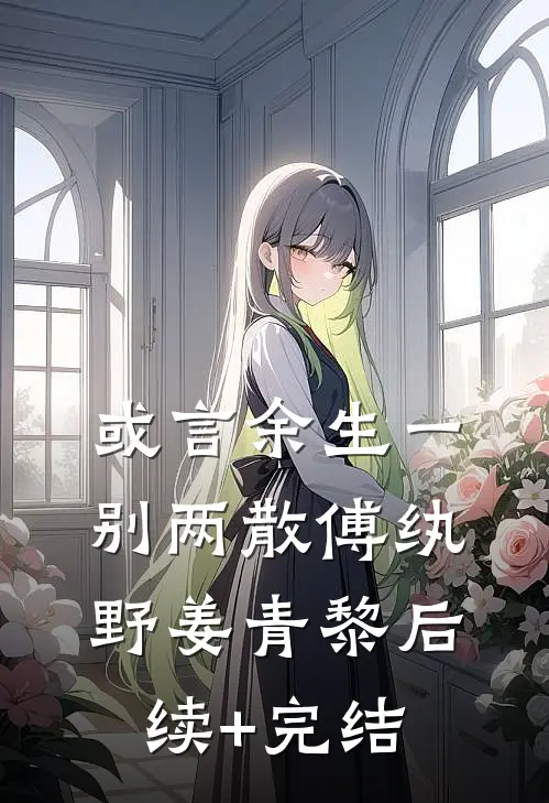 或言余生一别两散傅纨野姜青黎后续+完结