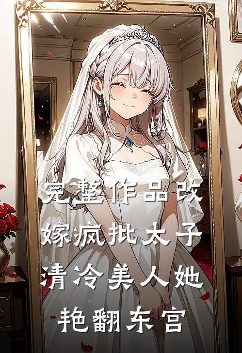完整作品改嫁疯批太子，清冷美人她艳翻东宫