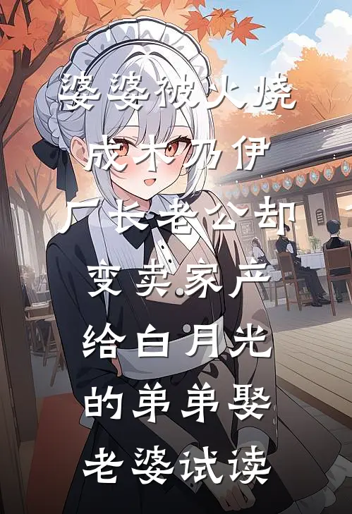 婆婆被火烧成木乃伊，厂长老公却变卖家产给白月光的弟弟娶老婆试读
