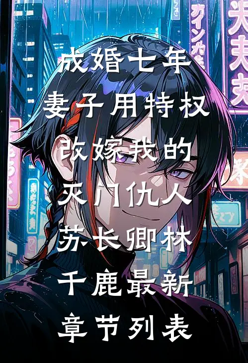 成婚七年，妻子用特权改嫁我的灭门仇人苏长卿林千鹿最新章节列表