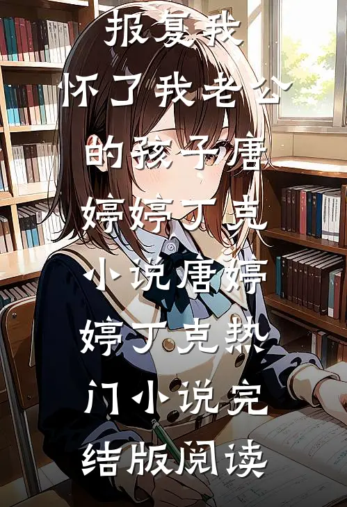 侄女为了报复我，怀了我老公的孩子唐婷婷丁克小说唐婷婷丁克热门小说完结版阅读