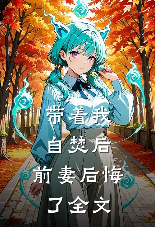 带着我自焚后，前妻后悔了全文