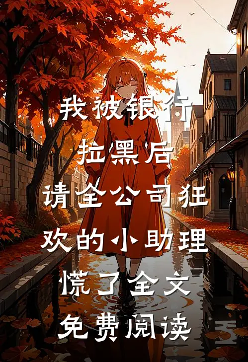 我被银行拉黑后，请全公司狂欢的小助理慌了全文免费阅读