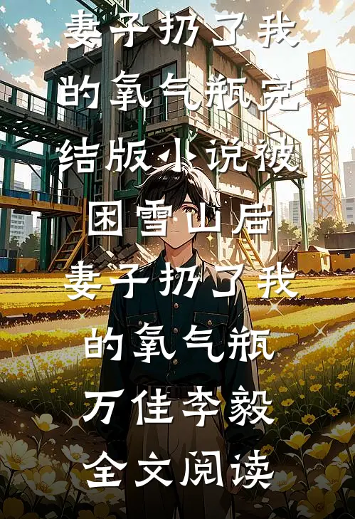 被困雪山后，妻子扔了我的氧气瓶完结版小说_被困雪山后，妻子扔了我的氧气瓶万佳李毅全文阅读