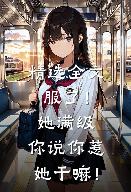 精选全文服了！她满级，你说你惹她干嘛！