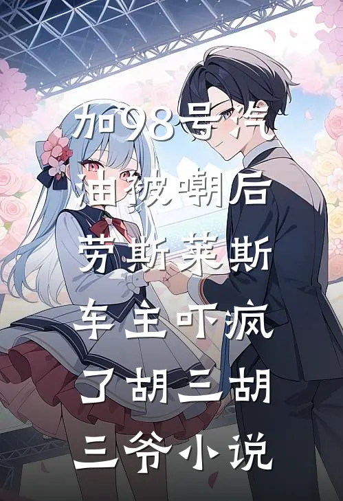 加98号汽油被嘲后，劳斯莱斯车主吓疯了胡三胡三爷小说
