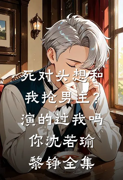 死对头想和我抢男主？演的过我吗你沈若瑜黎铮全集