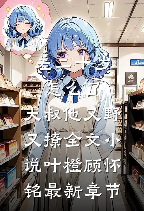 差二十岁怎么了，大叔他又野又撩全文小说叶橙顾怀铭最新章节