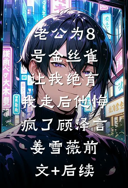 老公为8号金丝雀让我绝育，我走后他悔疯了顾泽言姜雪薇前文+后续