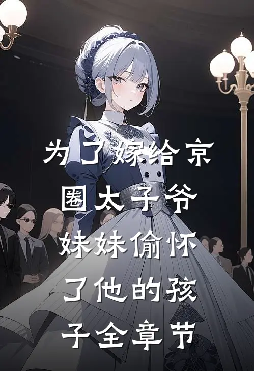 为了嫁给京圈太子爷，妹妹偷怀了他的孩子全章节