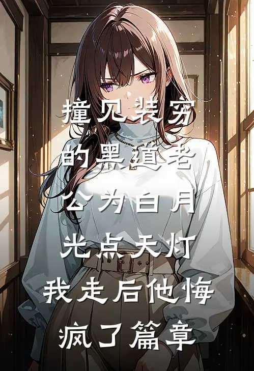 撞见装穷的黑道老公为白月光点天灯，我走后他悔疯了篇章