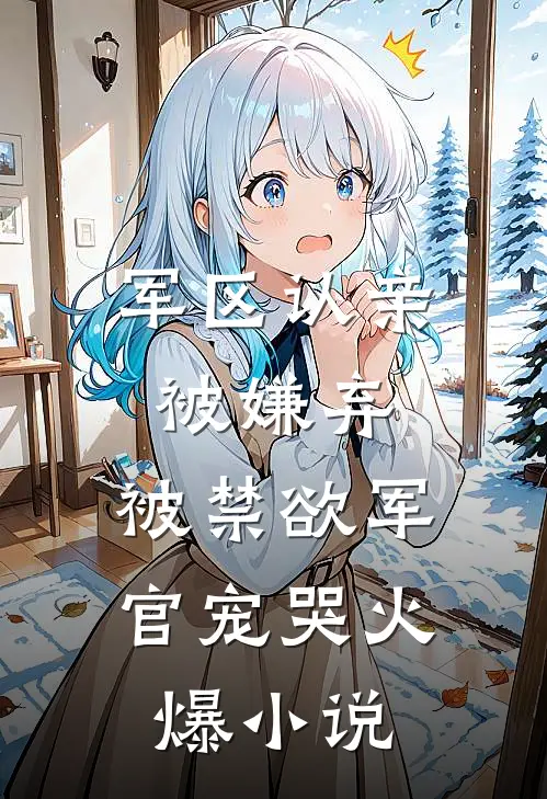 军区认亲被嫌弃，被禁欲军官宠哭火爆小说