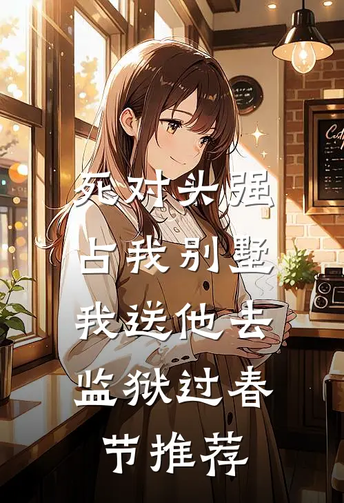 死对头强占我别墅，我送他去监狱过春节推荐