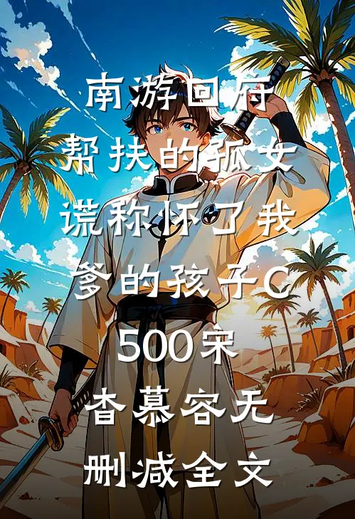 南游回府，帮扶的孤女谎称怀了我爹的孩子C500宋杳慕容无删减全文