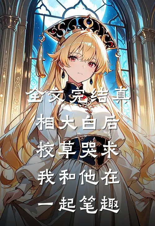全文完结真相大白后,校草哭求我和他在一起笔趣