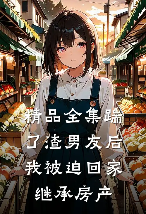 精品全集踹了渣男友后，我被迫回家继承房产