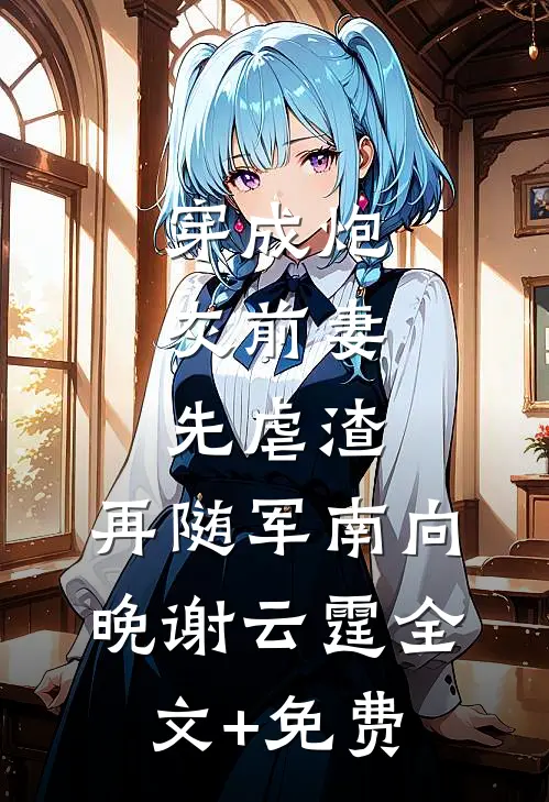 穿成炮灰前妻，先虐渣，再随军南向晚谢云霆全文+免费