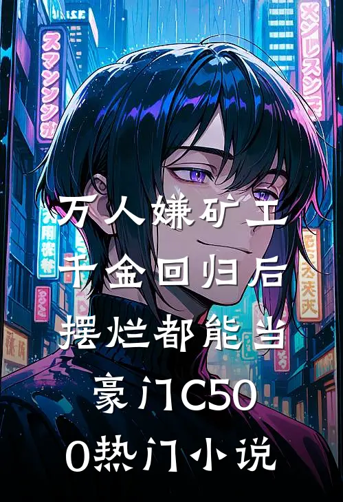 万人嫌矿工千金回归后，摆烂都能当豪门C500热门小说