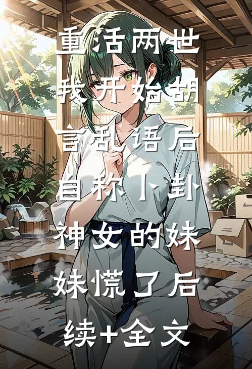 重活两世我开始胡言乱语后，自称卜卦神女的妹妹慌了后续+全文