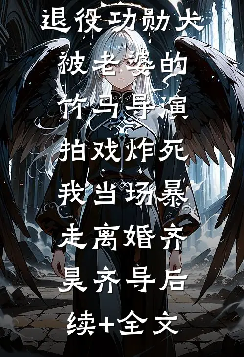 退役功勋犬被老婆的竹马导演拍戏炸死，我当场暴走离婚齐昊齐导后续+全文