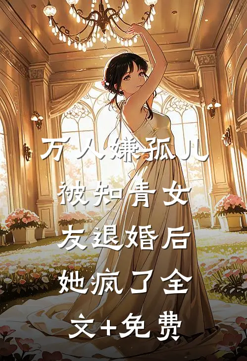 万人嫌孤儿被知青女友退婚后，她疯了全文+免费