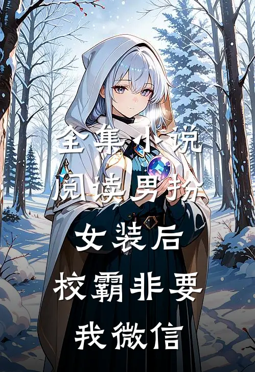 全集小说阅读男扮女装后，校霸非要我微信