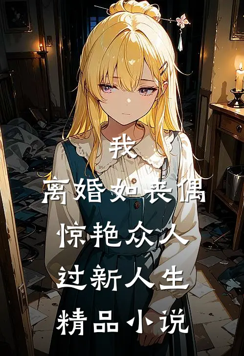 我，离婚如丧偶，惊艳众人过新人生精品小说