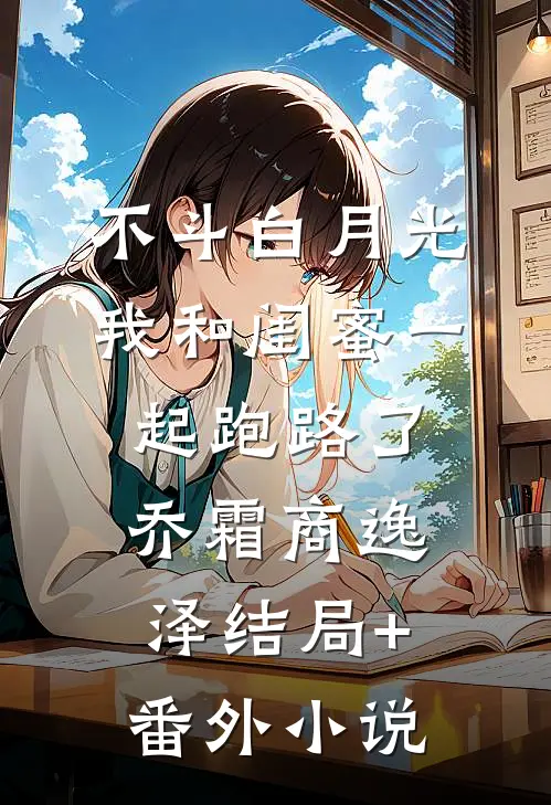 不斗白月光，我和闺蜜一起跑路了乔霜商逸泽结局+番外小说