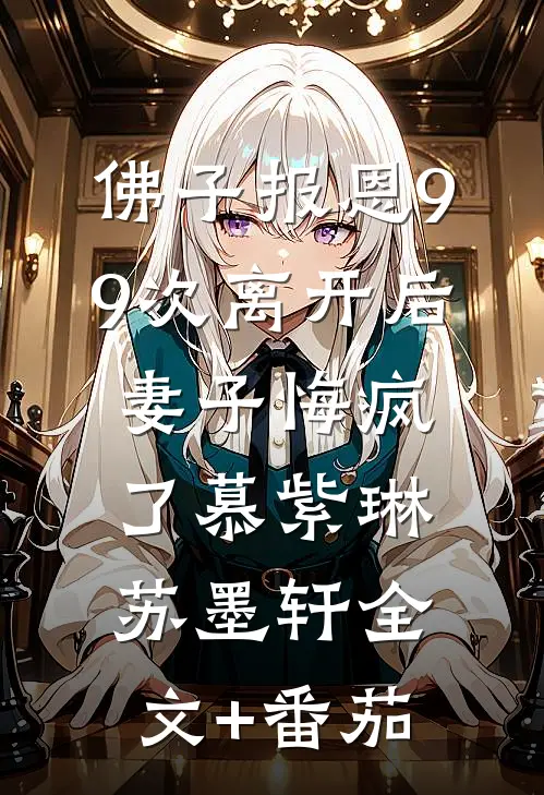 佛子报恩99次离开后，妻子悔疯了慕紫琳苏墨轩全文+番茄
