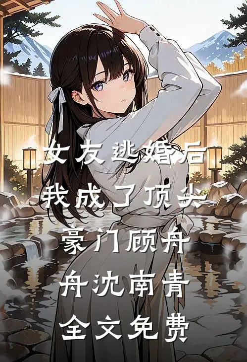 女友逃婚后，我成了顶尖豪门顾舟舟沈南青全文免费