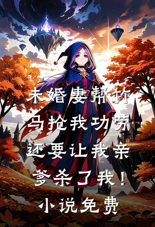未婚妻帮竹马抢我功劳，还要让我亲爹杀了我！小说免费