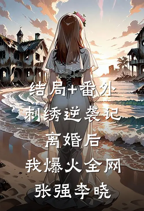 结局+番外刺绣逆袭记：离婚后，我爆火全网张强李晓