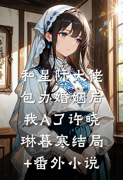 和星际大佬包办婚姻后，我A了许晓琳暮寒结局+番外小说