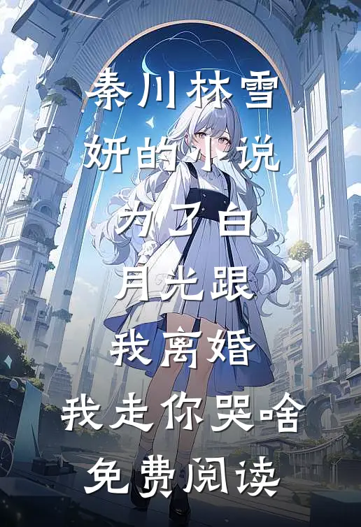 秦川林雪妍的小说为了白月光跟我离婚，我走你哭啥免费阅读