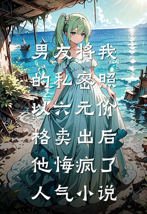 男友将我的私密照以六元价格卖出后，他悔疯了人气小说