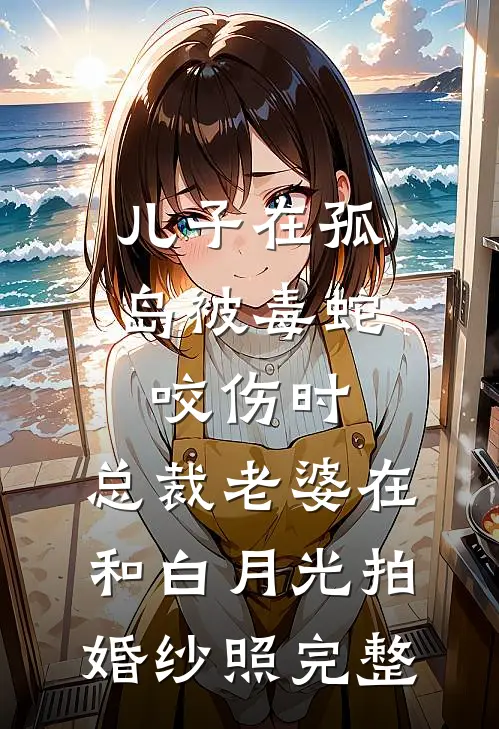 儿子在孤岛被毒蛇咬伤时，总裁老婆在和白月光拍婚纱照完整