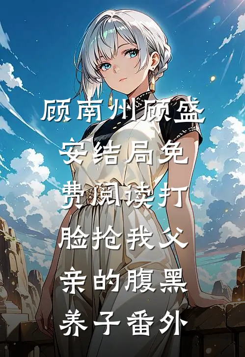顾南州顾盛安结局免费阅读打脸抢我父亲的腹黑养子番外