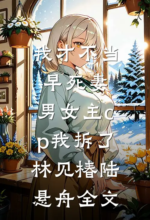 我才不当早死妻，男女主cp我拆了林见椿陆悬舟全文
