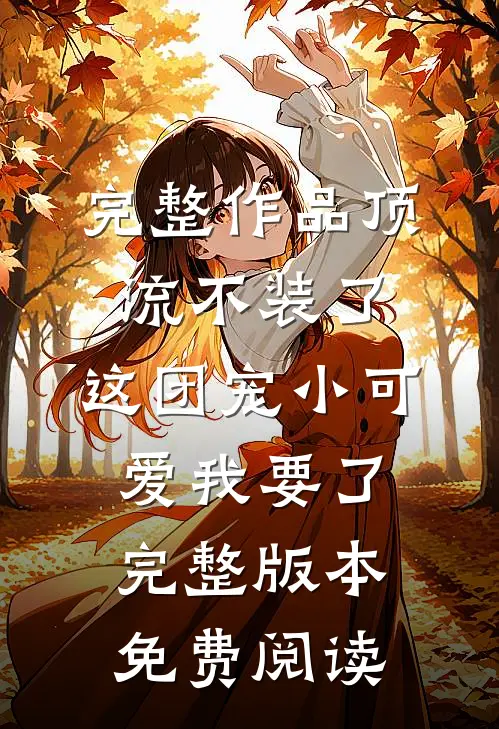 完整作品顶流不装了,这团宠小可爱我要了完整版本免费阅读