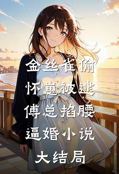 金丝雀偷怀崽被逮，傅总掐腰逼婚小说大结局
