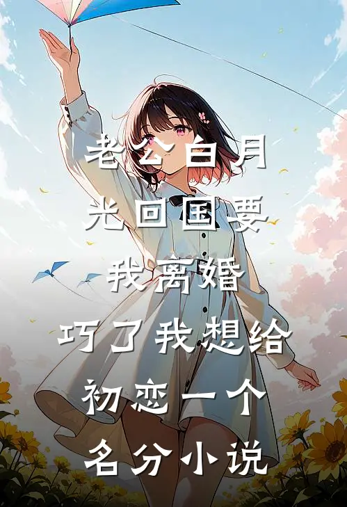老公白月光回国要我离婚，巧了我想给初恋一个名分小说