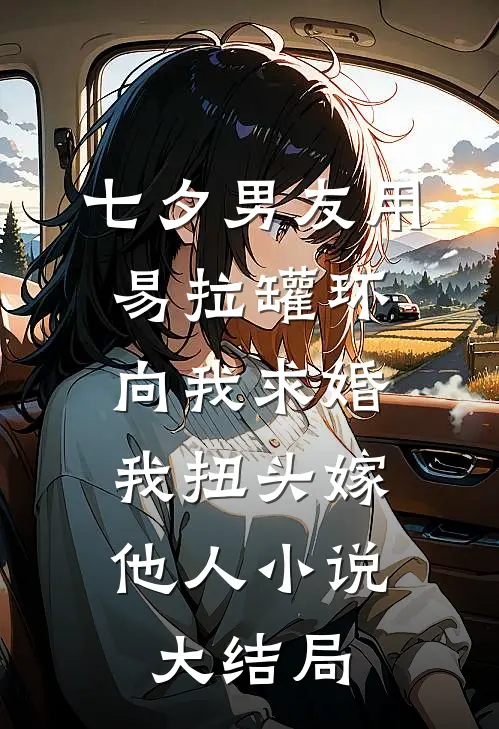 七夕男友用易拉罐环向我求婚，我扭头嫁他人小说大结局