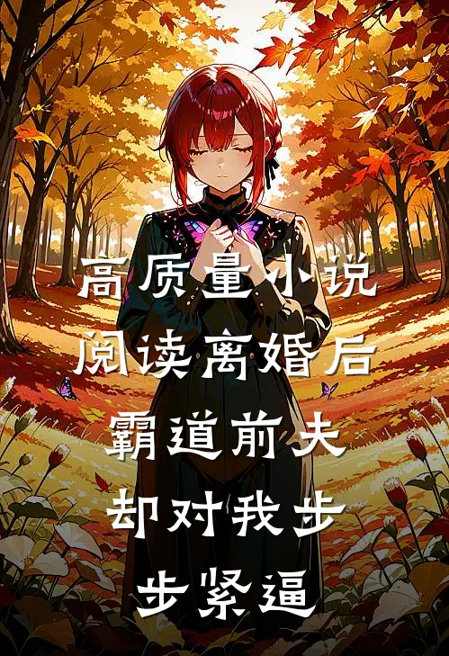 高质量小说阅读离婚后，霸道前夫却对我步步紧逼