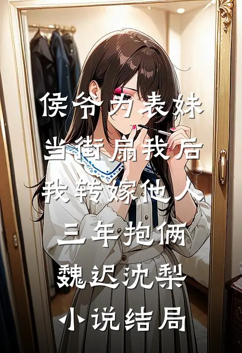 侯爷为表妹当街扇我后，我转嫁他人三年抱俩魏迟沈梨小说结局